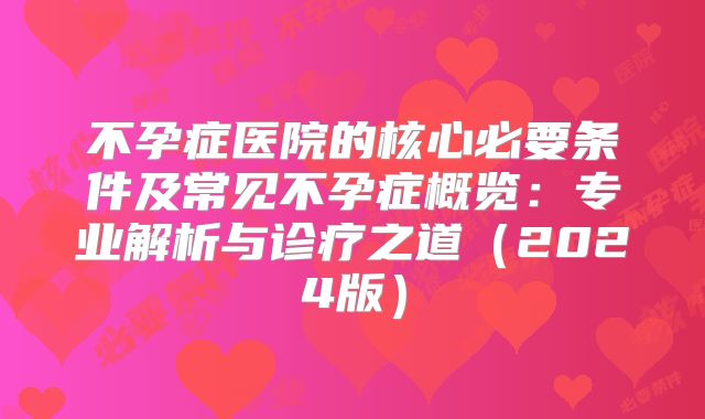 不孕症医院的核心必要条件及常见不孕症概览：专业解析与诊疗之道（2024版）
