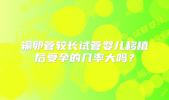 输卵管较长试管婴儿移植后受孕的几率大吗？