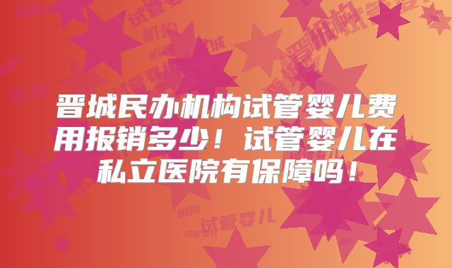 晋城民办机构试管婴儿费用报销多少！试管婴儿在私立医院有保障吗！