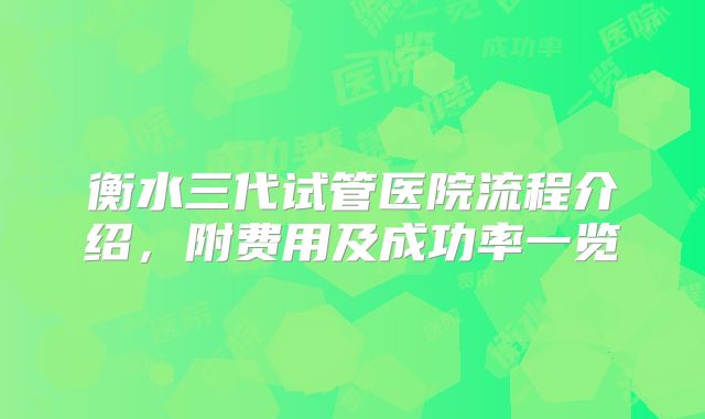 衡水三代试管医院流程介绍，附费用及成功率一览