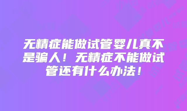 无精症能做试管婴儿真不是骗人!无精症不能做试管还有什么办法!