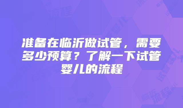准备在临沂做试管，需要多少预算？了解一下试管婴儿的流程