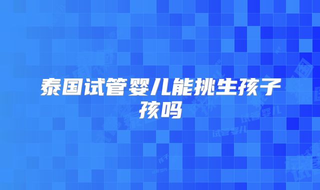 泰国试管婴儿能挑生孩子孩吗