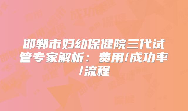 邯郸市妇幼保健院三代试管专家解析：费用/成功率/流程