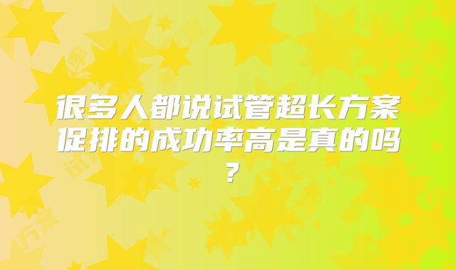很多人都说试管超长方案促排的成功率高是真的吗?