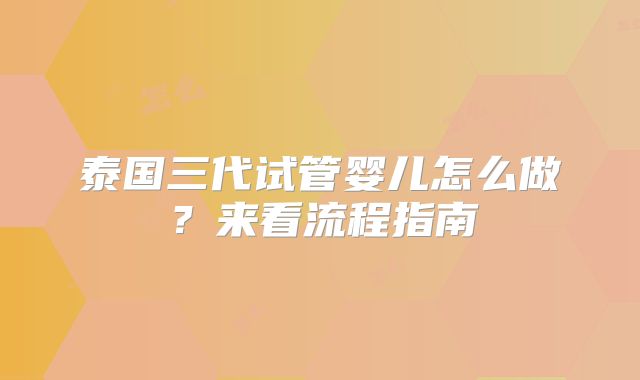 泰国三代试管婴儿怎么做？来看流程指南