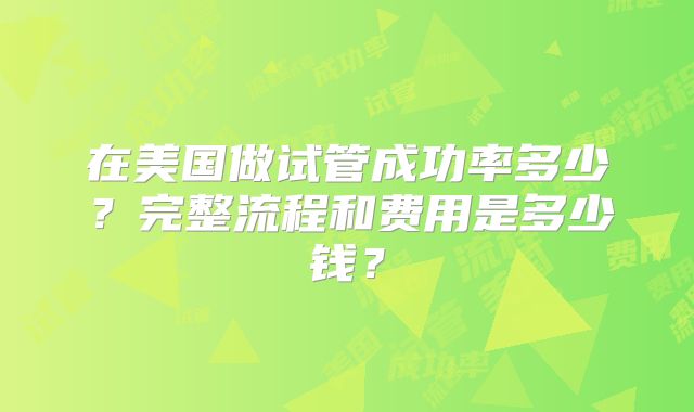 在美国做试管成功率多少？完整流程和费用是多少钱？