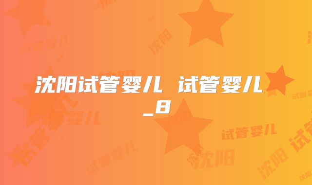 沈阳试管婴儿 试管婴儿 _8