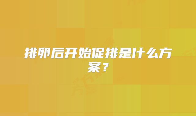 排卵后开始促排是什么方案？