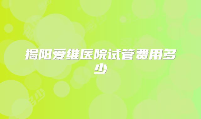 揭阳爱维医院试管费用多少