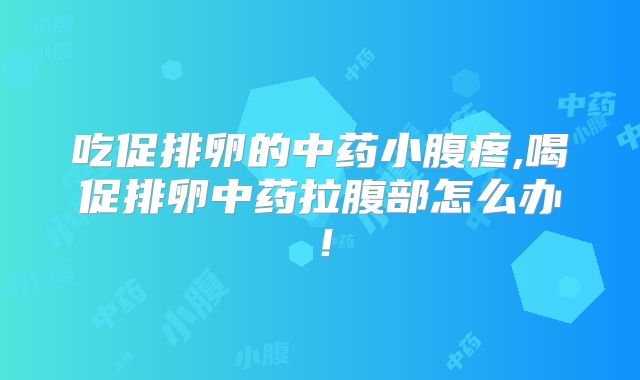 吃促排卵的中药小腹疼,喝促排卵中药拉腹部怎么办！
