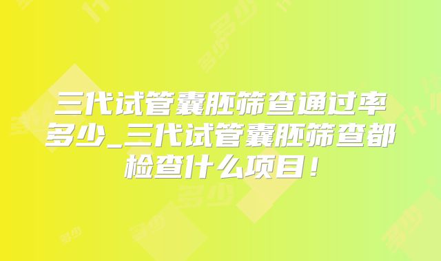 三代试管囊胚筛查通过率多少_三代试管囊胚筛查都检查什么项目!