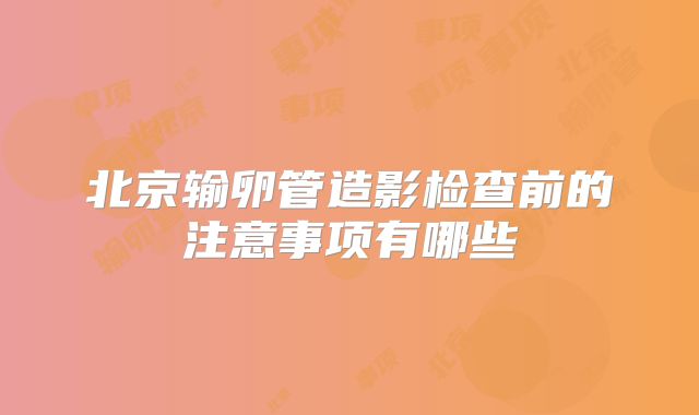 北京输卵管造影检查前的注意事项有哪些