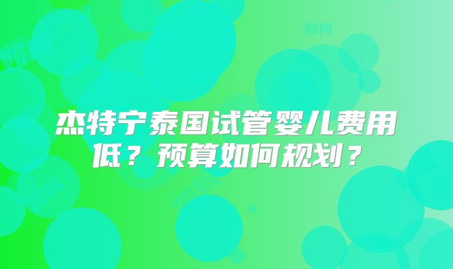 杰特宁泰国试管婴儿费用低？预算如何规划？