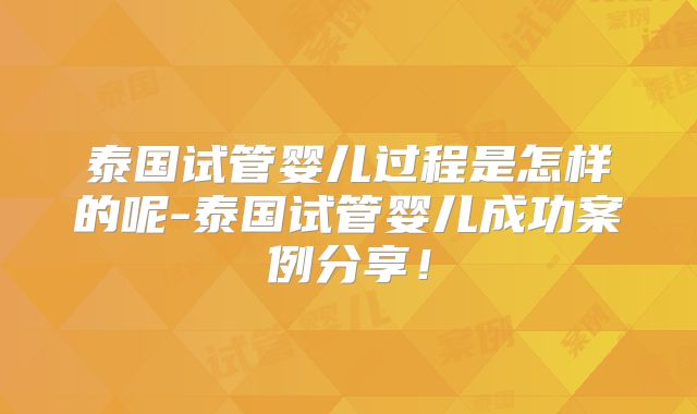 泰国试管婴儿过程是怎样的呢-泰国试管婴儿成功案例分享!