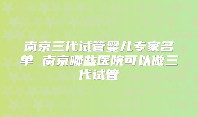 南京三代试管婴儿专家名单 南京哪些医院可以做三代试管