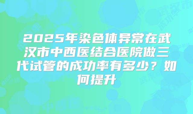 2025年染色体异常在武汉市中西医结合医院做三代试管的成功率有多少？如何提升