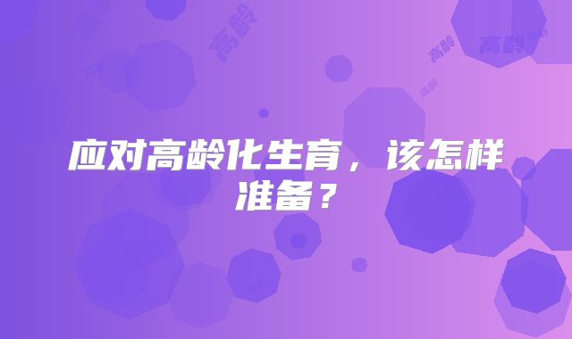 应对高龄化生育，该怎样准备？