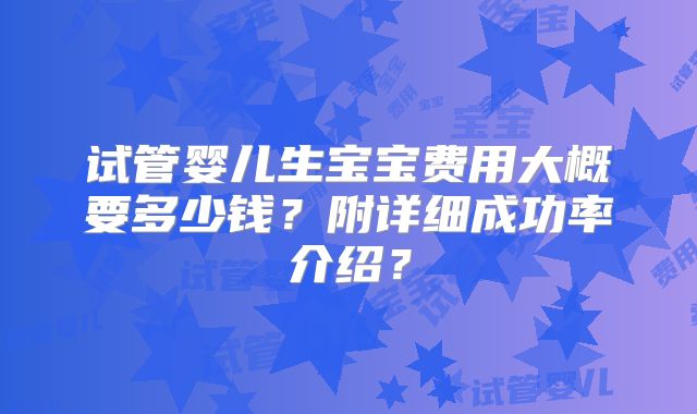 试管婴儿生宝宝费用大概要多少钱？附详细成功率介绍？