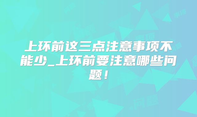 上环前这三点注意事项不能少_上环前要注意哪些问题!
