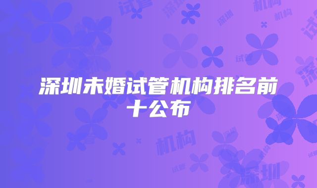 深圳未婚试管机构排名前十公布