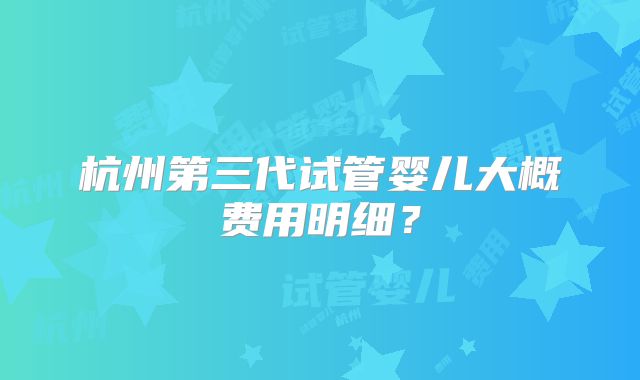 杭州第三代试管婴儿大概费用明细？