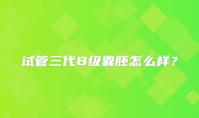试管三代B级囊胚怎么样？