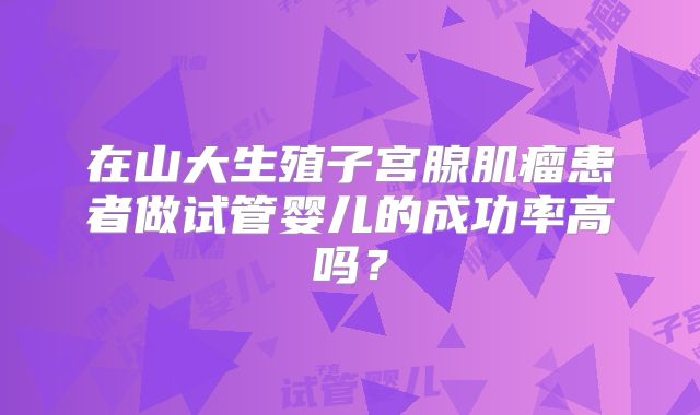 在山大生殖子宫腺肌瘤患者做试管婴儿的成功率高吗?