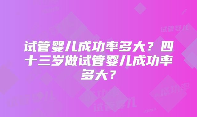 试管婴儿成功率多大？四十三岁做试管婴儿成功率多大？