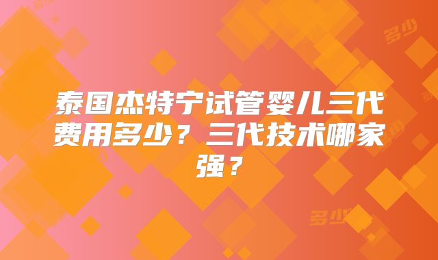 泰国杰特宁试管婴儿三代费用多少?三代技术哪家强?