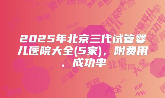 2025年北京三代试管婴儿医院大全(5家)，附费用、成功率
