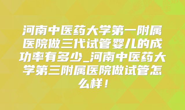 河南中医药大学第一附属医院做三代试管婴儿的成功率有多少_河南中医药大学第三附属医院做试管怎么样！