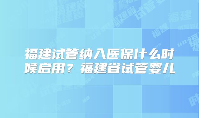 福建试管纳入医保什么时候启用?福建省试管婴儿