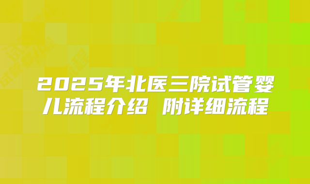 2025年北医三院试管婴儿流程介绍 附详细流程