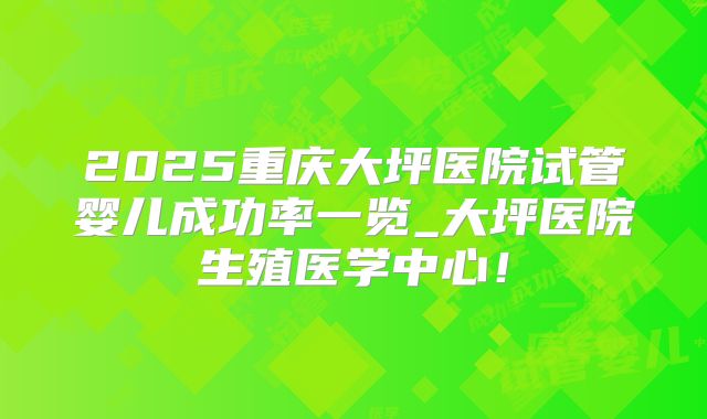 2025重庆大坪医院试管婴儿成功率一览_大坪医院生殖医学中心！