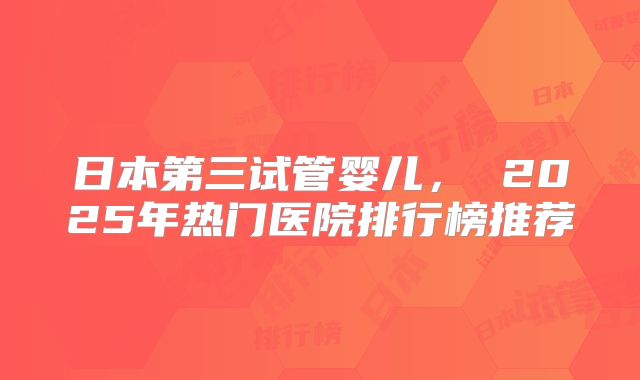 日本第三试管婴儿, 2025年热门医院排行榜推荐
