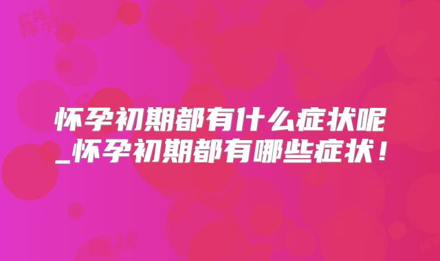 怀孕初期都有什么症状呢_怀孕初期都有哪些症状！