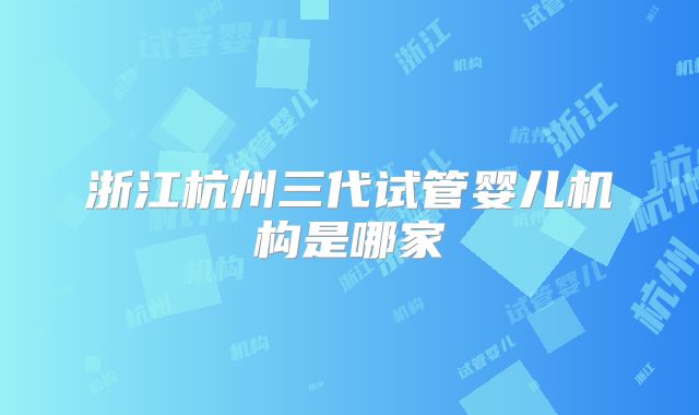 浙江杭州三代试管婴儿机构是哪家