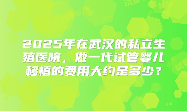 2025年在武汉的私立生殖医院，做一代试管婴儿移植的费用大约是多少？