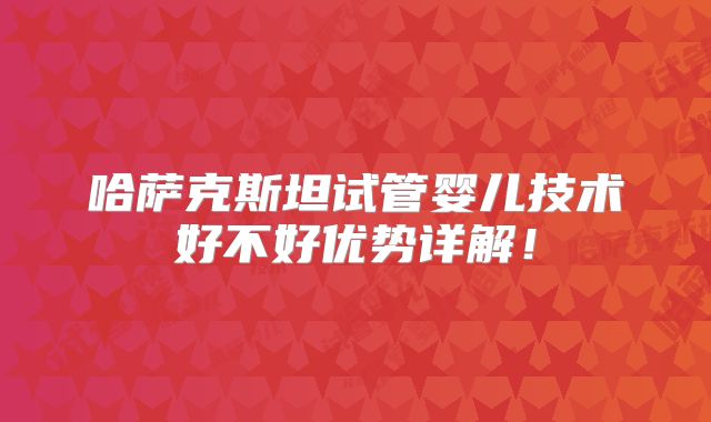 哈萨克斯坦试管婴儿技术好不好优势详解!