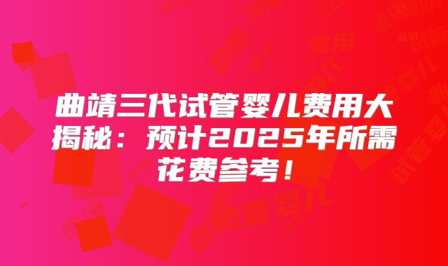 曲靖三代试管婴儿费用大揭秘：预计2025年所需花费参考！
