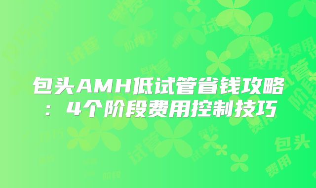 包头AMH低试管省钱攻略：4个阶段费用控制技巧