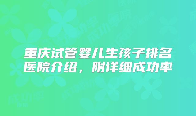 重庆试管婴儿生孩子排名医院介绍,附详细成功率