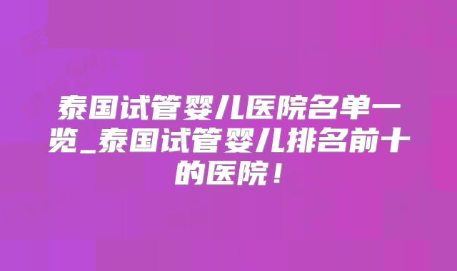 泰国试管婴儿医院名单一览_泰国试管婴儿排名前十的医院！