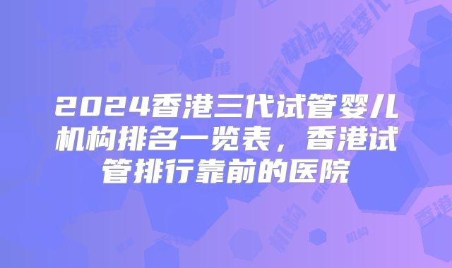 2024香港三代试管婴儿机构排名一览表，香港试管排行靠前的医院