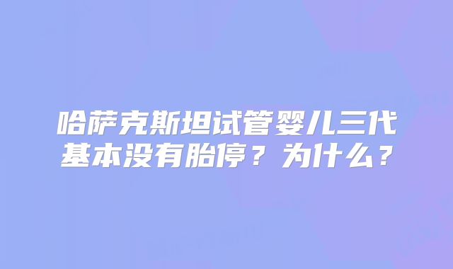 哈萨克斯坦试管婴儿三代基本没有胎停？为什么？