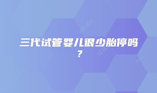 三代试管婴儿很少胎停吗？