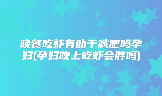 晚餐吃虾有助于减肥吗孕妇(孕妇晚上吃虾会胖吗)