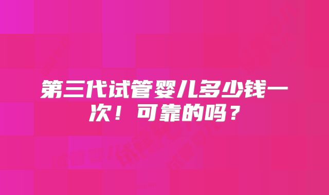 第三代试管婴儿多少钱一次！可靠的吗？