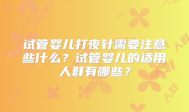 试管婴儿打夜针需要注意些什么？试管婴儿的适用人群有哪些？